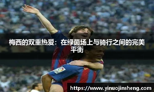 梅西的双重热爱：在绿茵场上与骑行之间的完美平衡