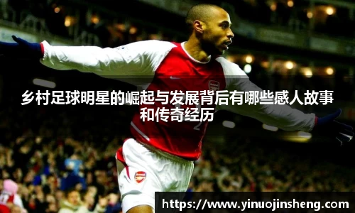 乡村足球明星的崛起与发展背后有哪些感人故事和传奇经历